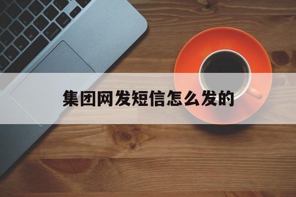 集团网发短信怎么发的 集团网发短信怎么发的