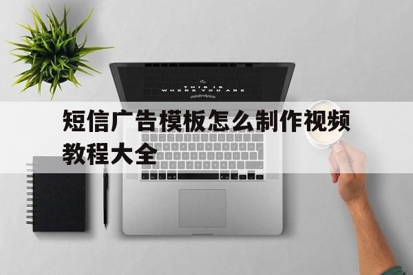 短信广告模板怎么制作视频教程大全 短信广告模板怎么制作视频教程大全