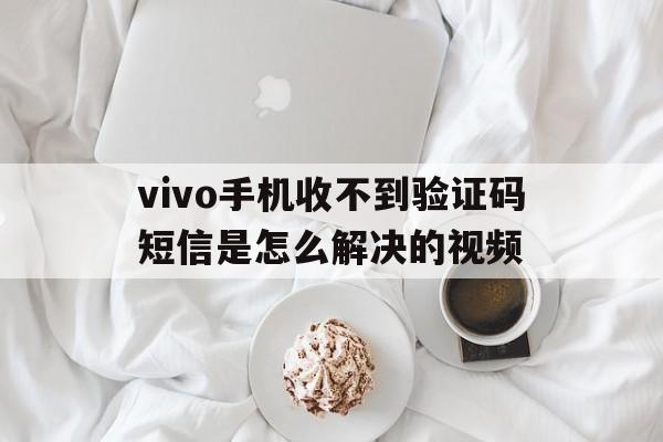 vivo手机收不到验证码短信是怎么解决的视频 vivo手机收不到验证码短信是怎么解决的视频