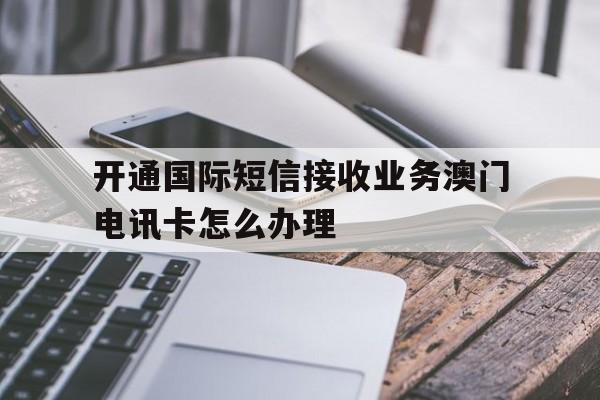 开通国际短信接收业务澳门电讯卡怎么办理 开通国际短信接收业务澳门电讯卡怎么办理