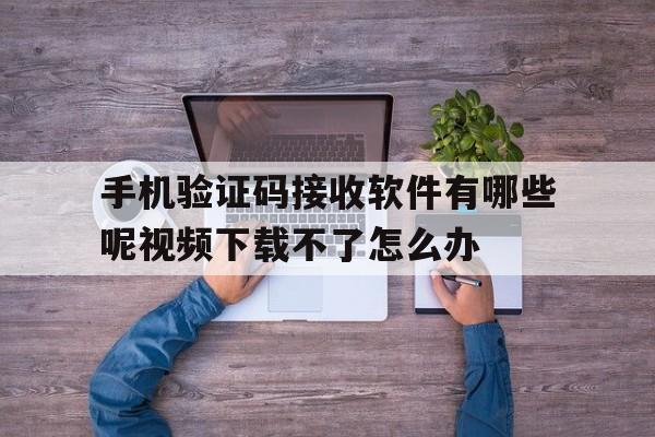 手机验证码接收软件有哪些呢视频下载不了怎么办 手机验证码接收软件有哪些呢视频下载不了怎么办