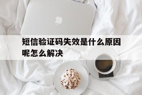 短信验证码失效是什么原因呢怎么解决 短信验证码失效是什么原因呢怎么解决