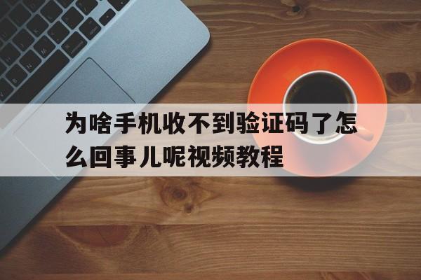 为啥手机收不到验证码了怎么回事儿呢视频教程 为啥手机收不到验证码了怎么回事儿呢视频教程