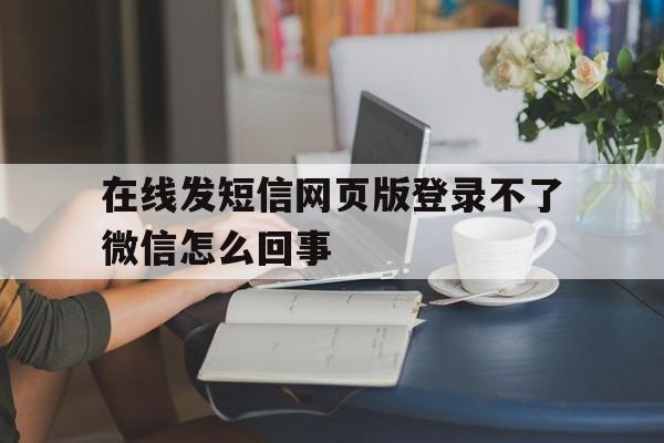 在线发短信网页版登录不了微信怎么回事