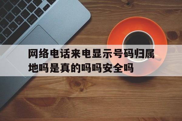 网络电话来电显示号码归属地吗是真的吗吗安全吗 网络电话来电显示号码归属地吗是真的吗吗安全吗
