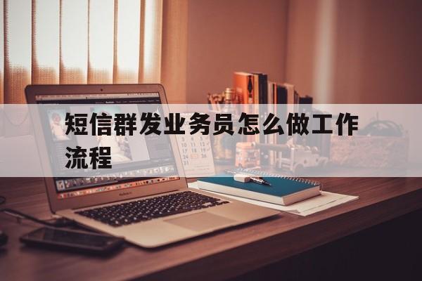 短信群发业务员怎么做工作流程 短信群发业务员怎么做工作流程