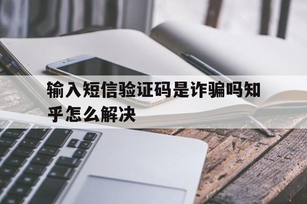 输入短信验证码是诈骗吗知乎怎么解决 输入短信验证码是诈骗吗知乎怎么解决
