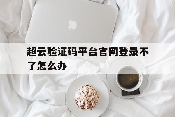 超云验证码平台官网登录不了怎么办 超云验证码平台官网登录不了怎么办