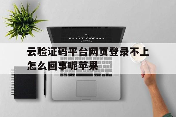 云验证码平台网页登录不上怎么回事呢苹果 云验证码平台网页登录不上怎么回事呢苹果