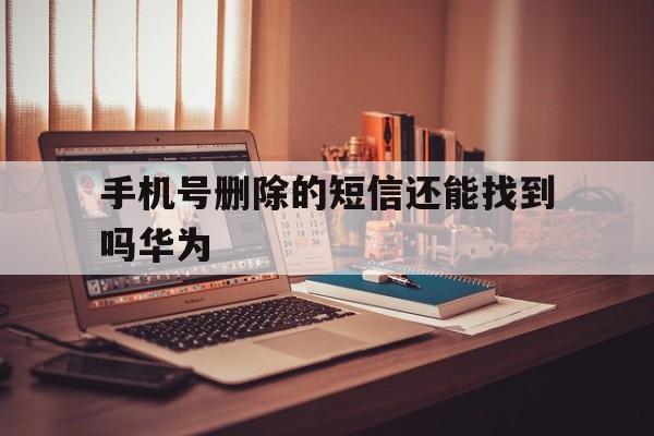 手机号删除的短信还能找到吗华为 手机号删除的短信还能找到吗华为