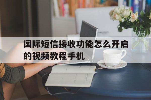 国际短信接收功能怎么开启的视频教程手机 国际短信接收功能怎么开启的视频教程手机