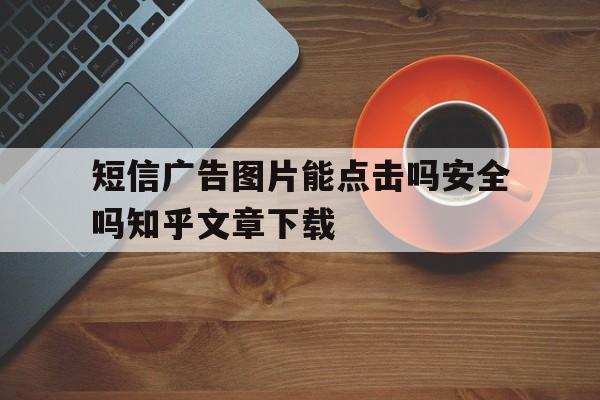 短信广告图片能点击吗安全吗知乎文章下载 短信广告图片能点击吗安全吗知乎文章下载