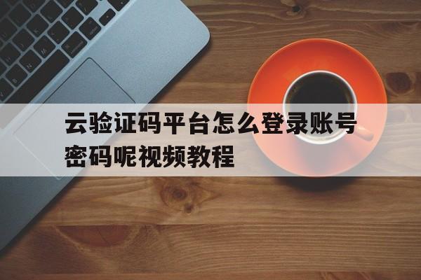 云验证码平台怎么登录账号密码呢视频教程