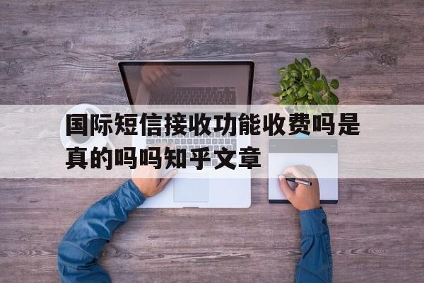 国际短信接收功能收费吗是真的吗吗知乎文章 国际短信接收功能收费吗是真的吗吗知乎文章