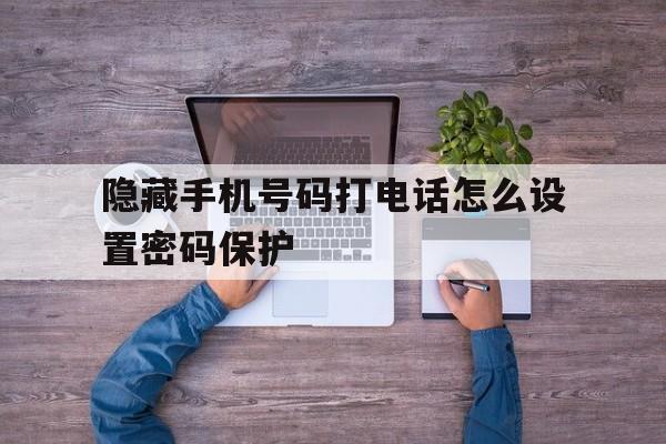 隐藏手机号码打电话怎么设置密码保护 隐藏手机号码打电话怎么设置密码保护