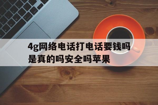 4g网络电话打电话要钱吗是真的吗安全吗苹果 4g网络电话打电话要钱吗是真的吗安全吗苹果