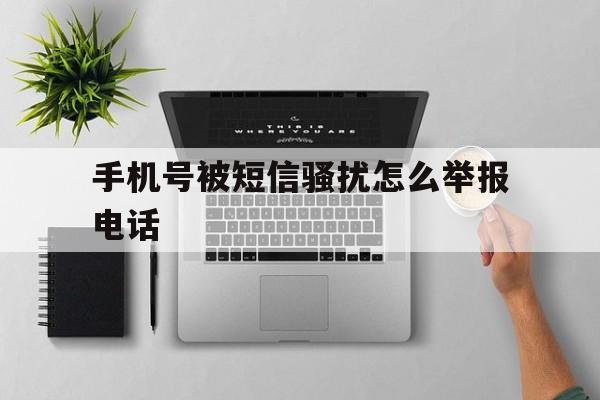 手机号被短信骚扰怎么举报电话 手机号被短信骚扰怎么举报电话