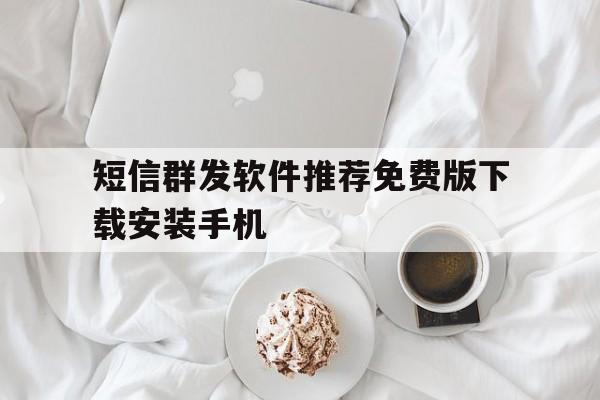 短信群发软件推荐免费版下载安装手机 短信群发软件推荐免费版下载安装手机