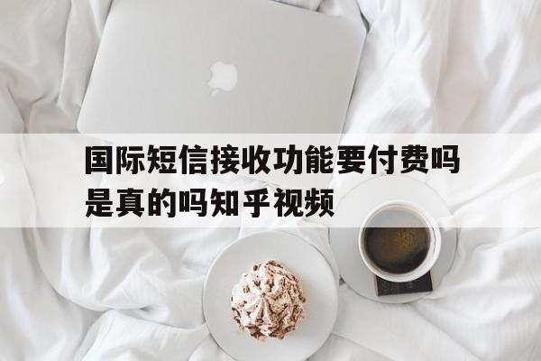 国际短信接收功能要付费吗是真的吗知乎视频 国际短信接收功能要付费吗是真的吗知乎视频