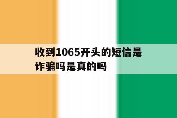 收到1065开头的短信是诈骗吗是真的吗 收到1065开头的短信是诈骗吗是真的吗