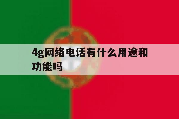 4g网络电话有什么用途和功能吗 4g网络电话有什么用途和功能吗