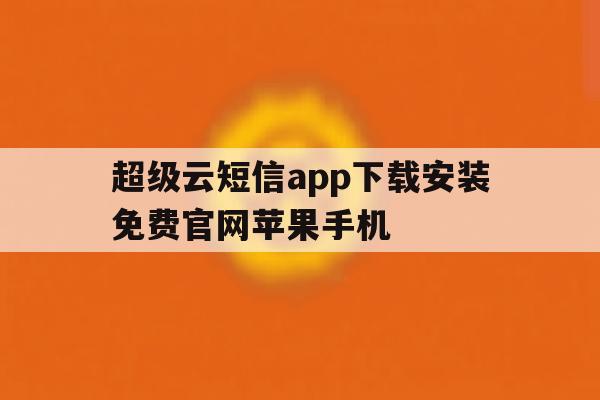 超级云短信app下载安装免费官网苹果手机 超级云短信app下载安装免费官网苹果手机