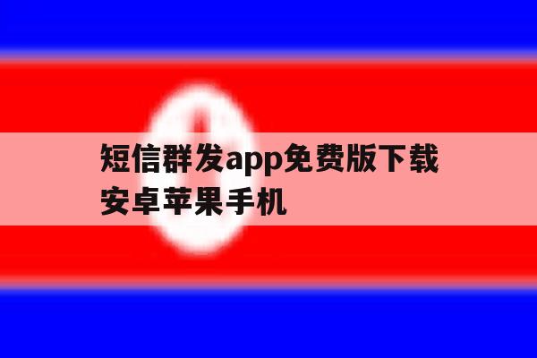 短信群发app免费版下载安卓苹果手机 短信群发app免费版下载安卓苹果手机