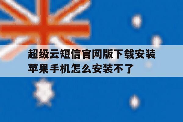 超级云短信官网版下载安装苹果手机怎么安装不了 超级云短信官网版下载安装苹果手机怎么安装不了