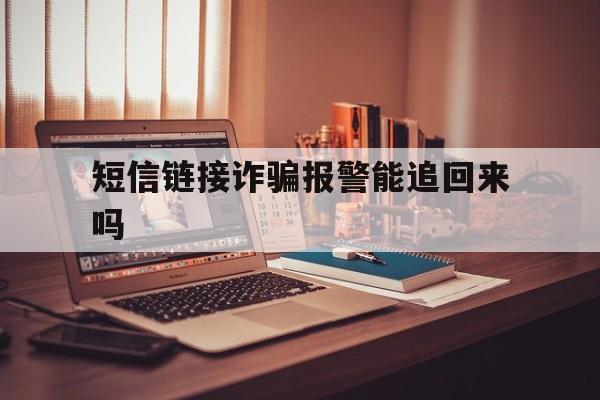 短信链接诈骗报警能追回来吗 短信链接诈骗报警能追回来吗