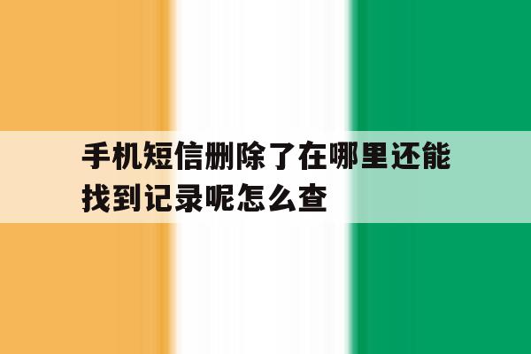 手机短信删除了在哪里还能找到记录呢怎么查 手机短信删除了在哪里还能找到记录呢怎么查