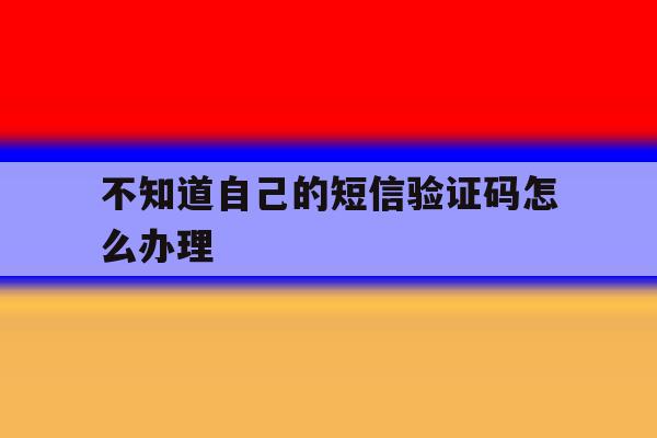 不知道自己的短信验证码怎么办理 不知道自己的短信验证码怎么办理
