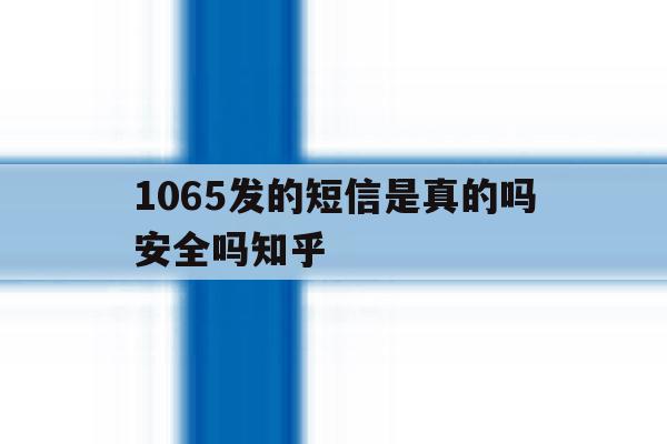 1065发的短信是真的吗安全吗知乎 1065发的短信是真的吗安全吗知乎