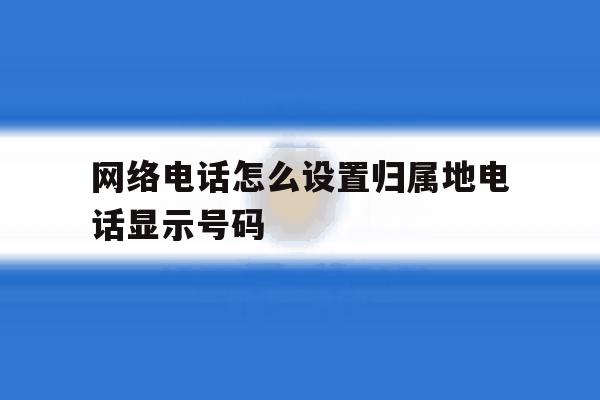 网络电话怎么设置归属地电话显示号码 网络电话怎么设置归属地电话显示号码