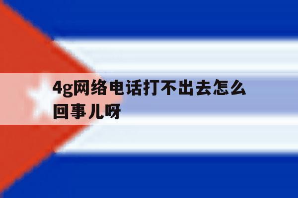 4g网络电话打不出去怎么回事儿呀 4g网络电话打不出去怎么回事儿呀