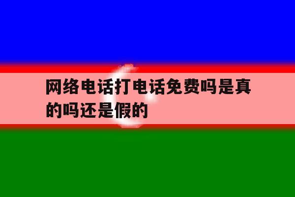网络电话打电话免费吗是真的吗还是假的 网络电话打电话免费吗是真的吗还是假的