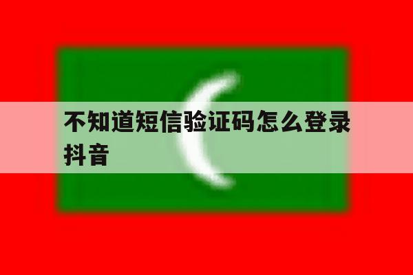 不知道短信验证码怎么登录抖音 不知道短信验证码怎么登录抖音