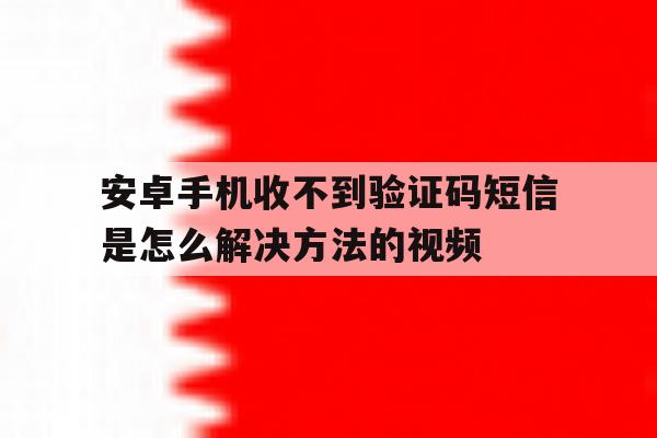安卓手机收不到验证码短信是怎么解决方法的视频 安卓手机收不到验证码短信是怎么解决方法的视频