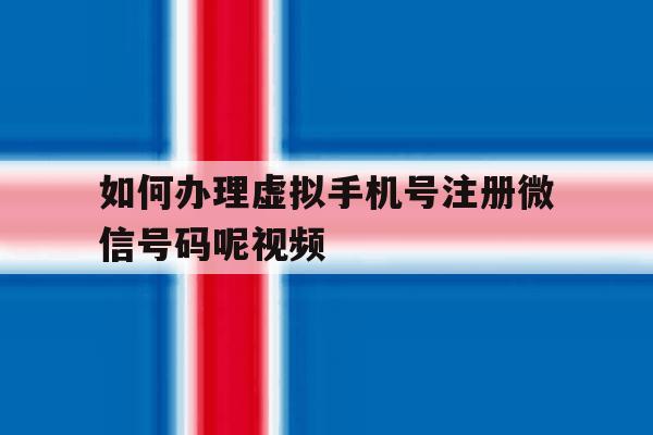 如何办理虚拟手机号注册微信号码呢视频 如何办理虚拟手机号注册微信号码呢视频