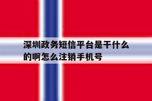 深圳政务短信平台是干什么的啊怎么注销手机号 深圳政务短信平台是干什么的啊怎么注销手机号