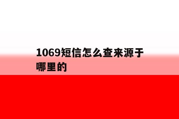 1069短信怎么查来源于哪里的 1069短信怎么查来源于哪里的