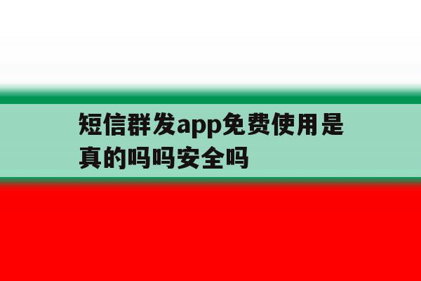 短信群发app免费使用是真的吗吗安全吗 短信群发app免费使用是真的吗吗安全吗