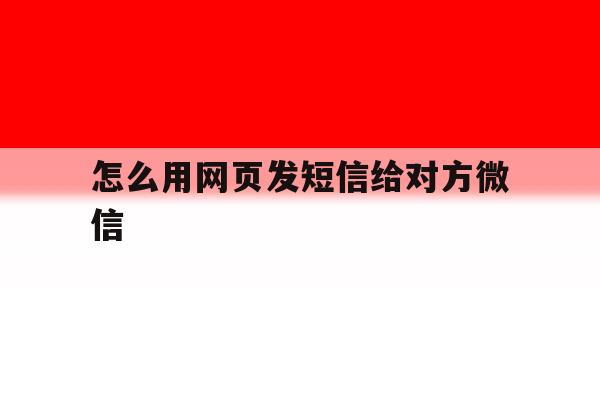 怎么用网页发短信给对方微信 怎么用网页发短信给对方微信
