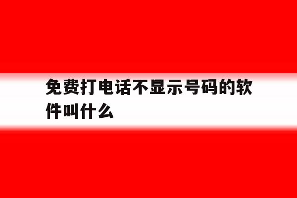 免费打电话不显示号码的软件叫什么 免费打电话不显示号码的软件叫什么