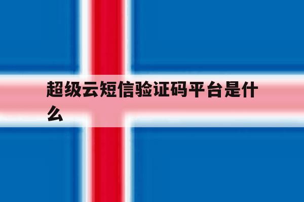 超级云短信验证码平台是什么 超级云短信验证码平台是什么