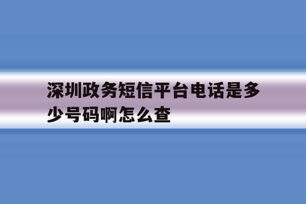深圳政务短信平台电话是多少号码啊怎么查 深圳政务短信平台电话是多少号码啊怎么查