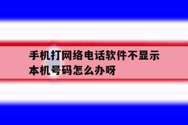 手机打网络电话软件不显示本机号码怎么办呀 手机打网络电话软件不显示本机号码怎么办呀