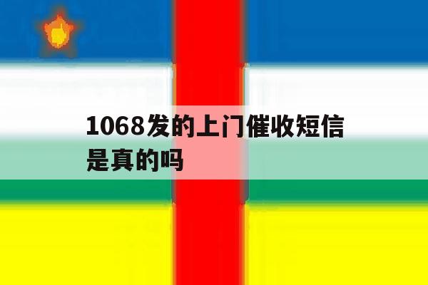 1068发的上门催收短信是真的吗 1068发的上门催收短信是真的吗