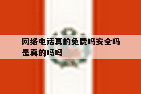 网络电话真的免费吗安全吗是真的吗吗 网络电话真的免费吗安全吗是真的吗吗