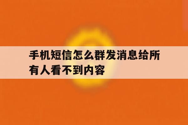 手机短信怎么群发消息给所有人看不到内容 手机短信怎么群发消息给所有人看不到内容