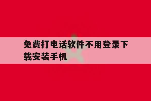 免费打电话软件不用登录下载安装手机 免费打电话软件不用登录下载安装手机